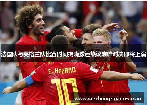 法国队与英格兰队比赛时间揭晓球迷热议巅峰对决即将上演 法国队与英格兰队比赛时间揭晓球迷热议巅峰对决即将上演