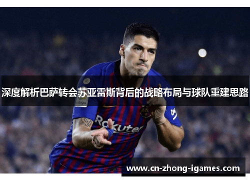 深度解析巴萨转会苏亚雷斯背后的战略布局与球队重建思路