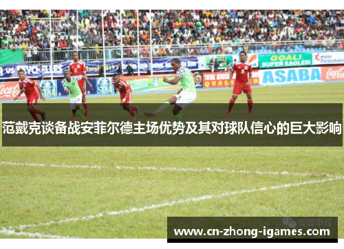 范戴克谈备战安菲尔德主场优势及其对球队信心的巨大影响 范戴克谈备战安菲尔德主场优势及其对球队信心的巨大影响