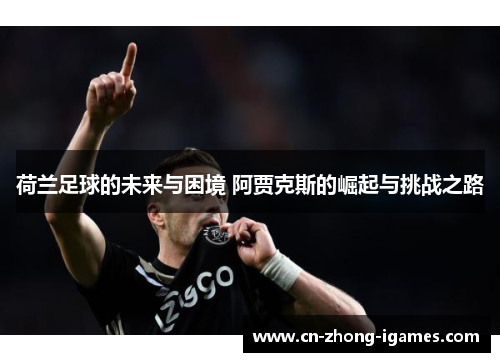 荷兰足球的未来与困境 阿贾克斯的崛起与挑战之路