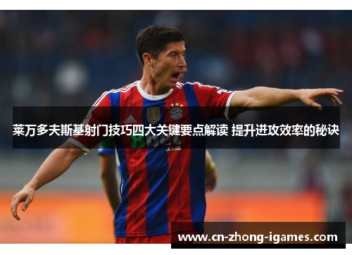 莱万多夫斯基射门技巧四大关键要点解读 提升进攻效率的秘诀 莱万多夫斯基射门技巧四大关键要点解读 提升进攻效率的秘诀