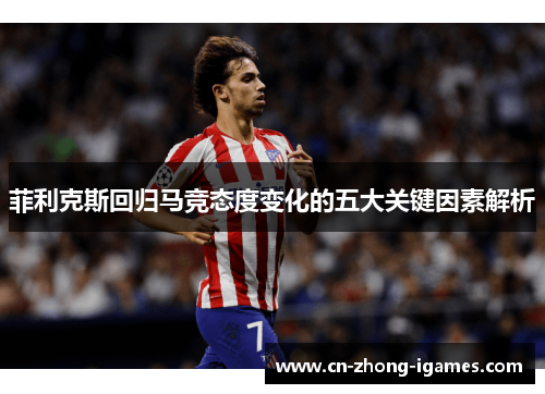 菲利克斯回归马竞态度变化的五大关键因素解析