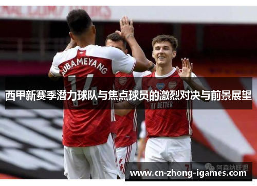 西甲新赛季潜力球队与焦点球员的激烈对决与前景展望 西甲新赛季潜力球队与焦点球员的激烈对决与前景展望