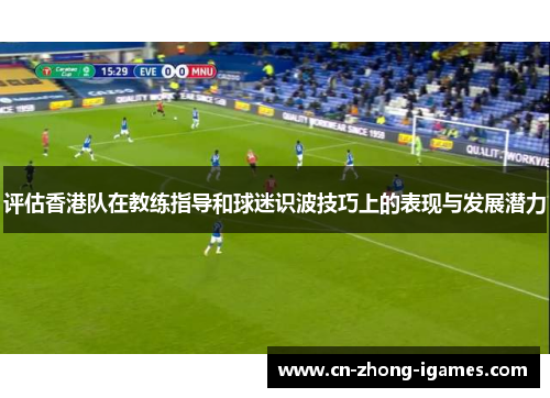 评估香港队在教练指导和球迷识波技巧上的表现与发展潜力 评估香港队在教练指导和球迷识波技巧上的表现与发展潜力