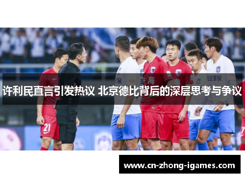 许利民直言引发热议 北京德比背后的深层思考与争议