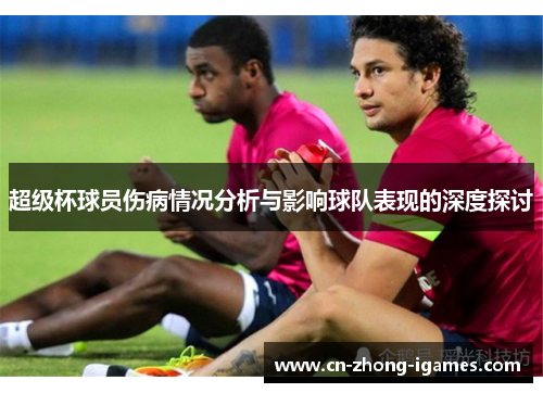 超级杯球员伤病情况分析与影响球队表现的深度探讨 超级杯球员伤病情况分析与影响球队表现的深度探讨