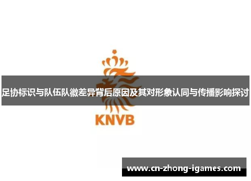 足协标识与队伍队徽差异背后原因及其对形象认同与传播影响探讨