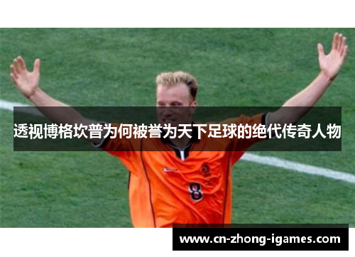 透视博格坎普为何被誉为天下足球的绝代传奇人物 透视博格坎普为何被誉为天下足球的绝代传奇人物
