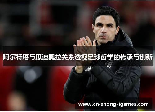 阿尔特塔与瓜迪奥拉关系透视足球哲学的传承与创新 阿尔特塔与瓜迪奥拉关系透视足球哲学的传承与创新