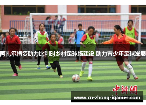 阿扎尔捐资助力比利时乡村足球场建设 助力青少年足球发展 阿扎尔捐资助力比利时乡村足球场建设 助力青少年足球发展