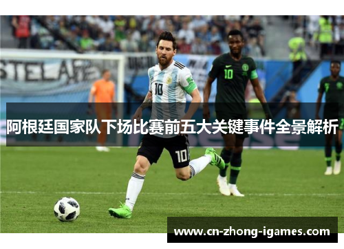 阿根廷国家队下场比赛前五大关键事件全景解析