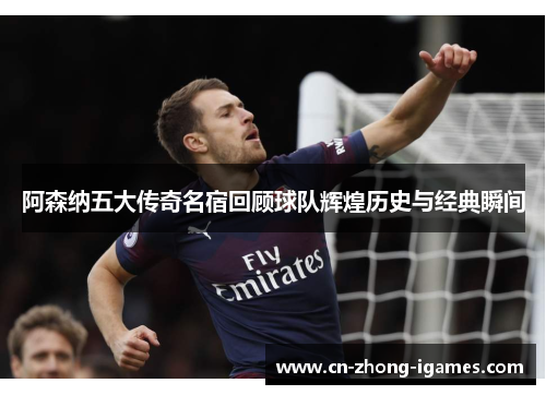 阿森纳五大传奇名宿回顾球队辉煌历史与经典瞬间