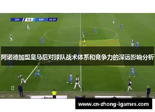 阿诺德加盟皇马后对球队战术体系和竞争力的深远影响分析 阿诺德加盟皇马后对球队战术体系和竞争力的深远影响分析