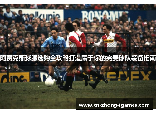阿贾克斯球服选购全攻略打造属于你的完美球队装备指南