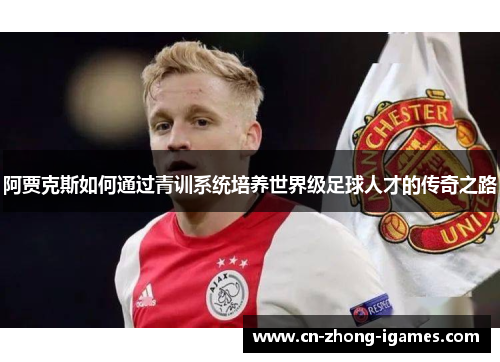 阿贾克斯如何通过青训系统培养世界级足球人才的传奇之路 阿贾克斯如何通过青训系统培养世界级足球人才的传奇之路