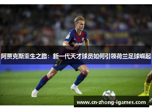 阿贾克斯重生之路:新一代天才球员如何引领荷兰足球崛起 阿贾克斯重生之路:新一代天才球员如何引领荷兰足球崛起