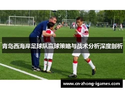 青岛西海岸足球队赢球策略与战术分析深度剖析 青岛西海岸足球队赢球策略与战术分析深度剖析
