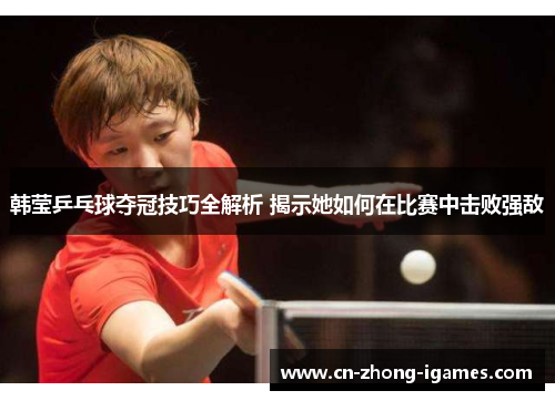 韩莹乒乓球夺冠技巧全解析 揭示她如何在比赛中击败强敌