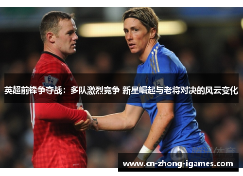 英超前锋争夺战：多队激烈竞争 新星崛起与老将对决的风云变化
