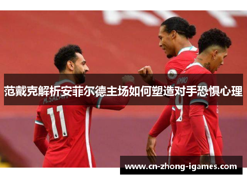 范戴克解析安菲尔德主场如何塑造对手恐惧心理