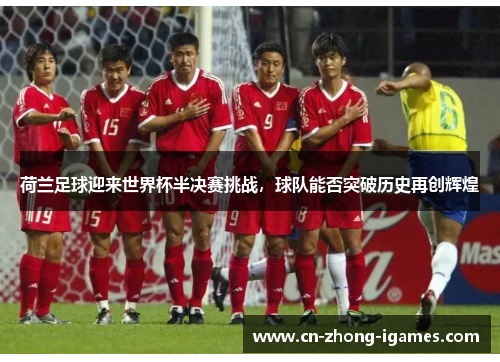 荷兰足球迎来世界杯半决赛挑战，球队能否突破历史再创辉煌