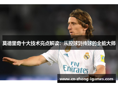 莫德里奇十大技术亮点解读：从控球到传球的全能大师