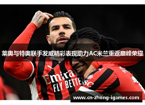 莱奥与特奥联手发威精彩表现助力AC米兰重返巅峰荣耀