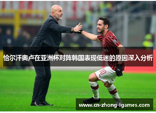 恰尔汗奥卢在亚洲杯对阵韩国表现低迷的原因深入分析 恰尔汗奥卢在亚洲杯对阵韩国表现低迷的原因深入分析