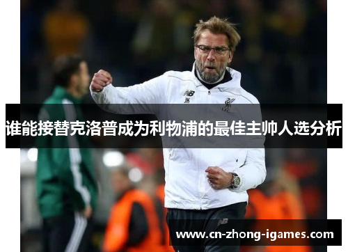 谁能接替克洛普成为利物浦的最佳主帅人选分析 谁能接替克洛普成为利物浦的最佳主帅人选分析