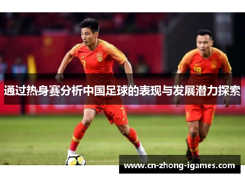 通过热身赛分析中国足球的表现与发展潜力探索 通过热身赛分析中国足球的表现与发展潜力探索
