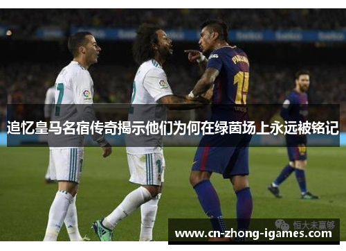 追忆皇马名宿传奇揭示他们为何在绿茵场上永远被铭记 追忆皇马名宿传奇揭示他们为何在绿茵场上永远被铭记