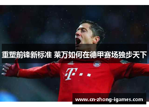 重塑前锋新标准 莱万如何在德甲赛场独步天下 重塑前锋新标准 莱万如何在德甲赛场独步天下