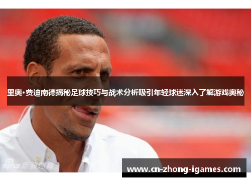 里奥·费迪南德揭秘足球技巧与战术分析吸引年轻球迷深入了解游戏奥秘 里奥·费迪南德揭秘足球技巧与战术分析吸引年轻球迷深入了解游戏奥秘