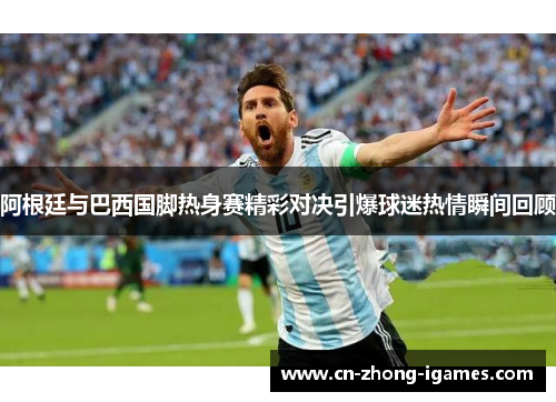 阿根廷与巴西国脚热身赛精彩对决引爆球迷热情瞬间回顾 阿根廷与巴西国脚热身赛精彩对决引爆球迷热情瞬间回顾