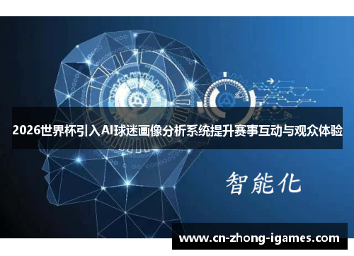 2026世界杯引入AI球迷画像分析系统提升赛事互动与观众体验 2026世界杯引入AI球迷画像分析系统提升赛事互动与观众体验