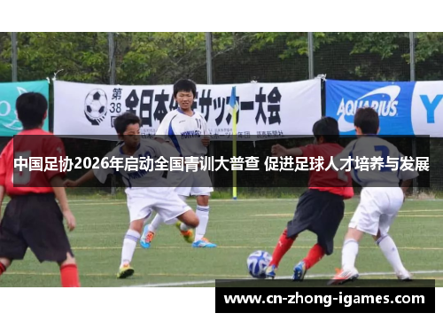 中国足协2026年启动全国青训大普查 促进足球人才培养与发展 中国足协2026年启动全国青训大普查 促进足球人才培养与发展