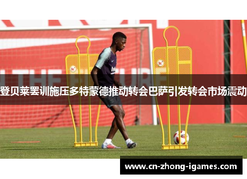 登贝莱罢训施压多特蒙德推动转会巴萨引发转会市场震动