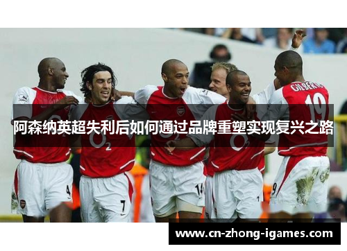 阿森纳英超失利后如何通过品牌重塑实现复兴之路