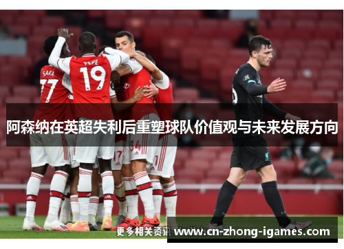 阿森纳在英超失利后重塑球队价值观与未来发展方向