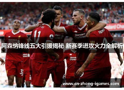 阿森纳锋线五大引援揭秘 新赛季进攻火力全解析