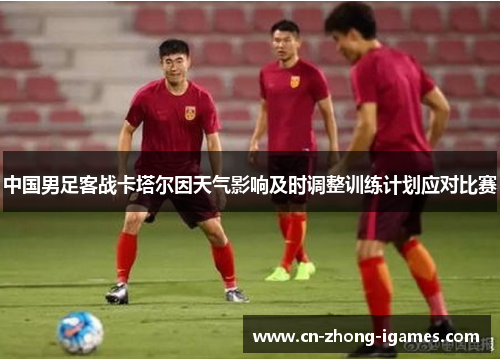 中国男足客战卡塔尔因天气影响及时调整训练计划应对比赛 中国男足客战卡塔尔因天气影响及时调整训练计划应对比赛