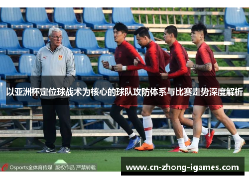 以亚洲杯定位球战术为核心的球队攻防体系与比赛走势深度解析 以亚洲杯定位球战术为核心的球队攻防体系与比赛走势深度解析