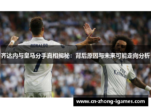 齐达内与皇马分手真相揭秘:背后原因与未来可能走向分析 齐达内与皇马分手真相揭秘:背后原因与未来可能走向分析