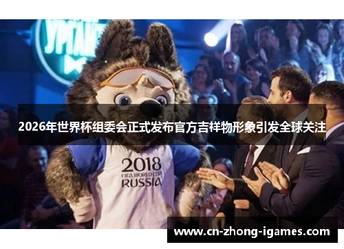 2026年世界杯组委会正式发布官方吉祥物形象引发全球关注 2026年世界杯组委会正式发布官方吉祥物形象引发全球关注