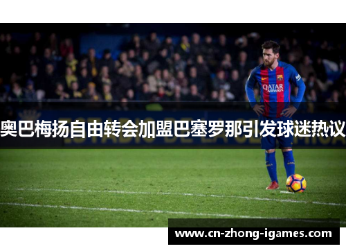奥巴梅扬自由转会加盟巴塞罗那引发球迷热议 奥巴梅扬自由转会加盟巴塞罗那引发球迷热议