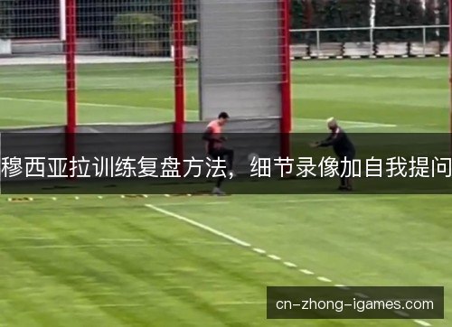 穆西亚拉训练复盘方法，细节录像加自我提问